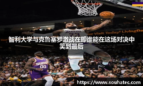 智利大学与克鲁塞罗激战在即谁能在这场对决中笑到最后